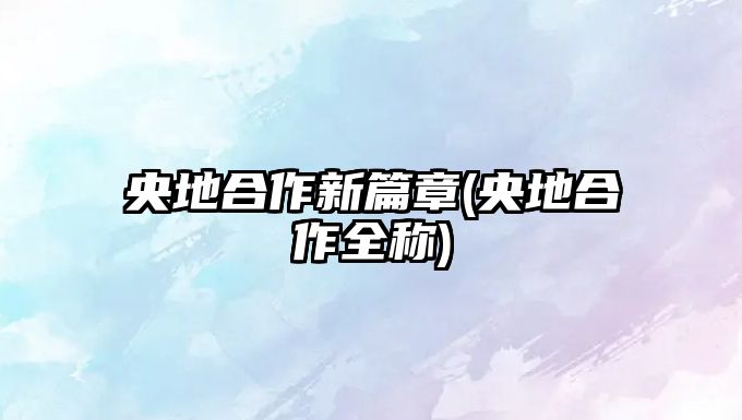 央地合作新篇章(央地合作全稱)