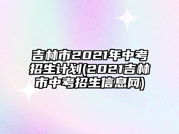吉林市2021年中考招生計劃(2021吉林市中考招生信息網(wǎng))