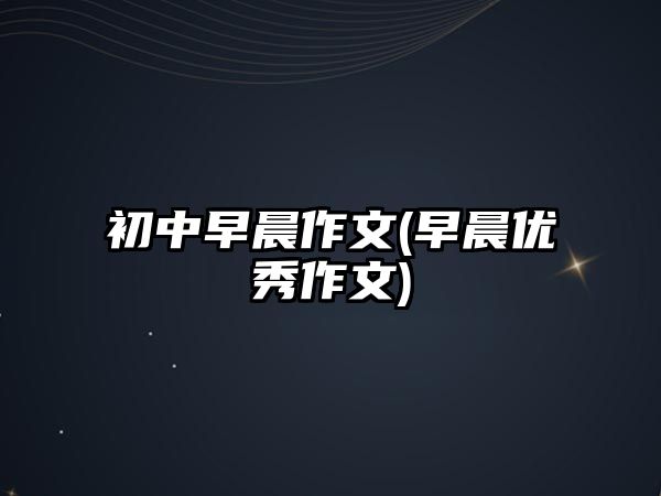 初中早晨作文(早晨優(yōu)秀作文)