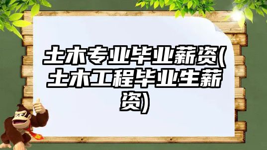 土木專業(yè)畢業(yè)薪資(土木工程畢業(yè)生薪資)
