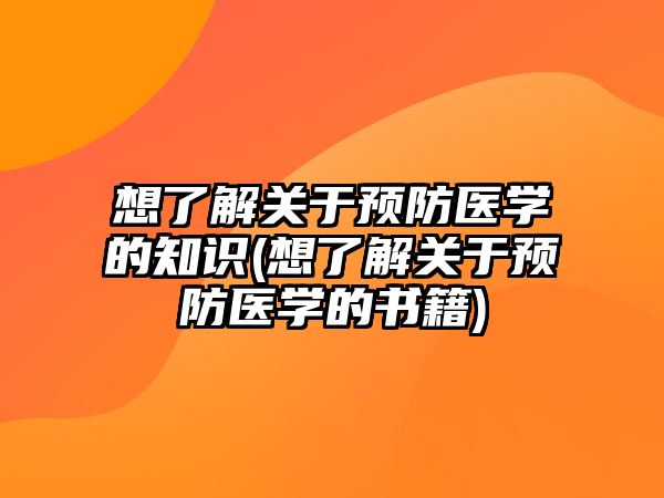 想了解關(guān)于預(yù)防醫(yī)學(xué)的知識(shí)(想了解關(guān)于預(yù)防醫(yī)學(xué)的書籍)