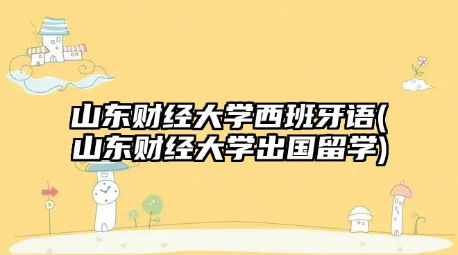 山東財經(jīng)大學西班牙語(山東財經(jīng)大學出國留學)