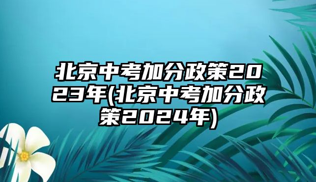 北京中考加分政策2023年(北京中考加分政策2024年)