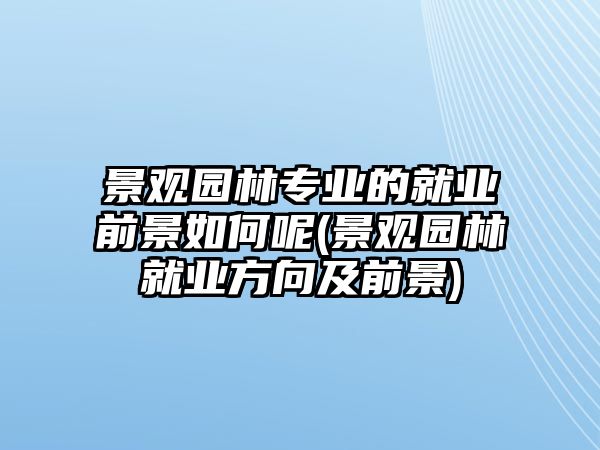 景觀園林專(zhuān)業(yè)的就業(yè)前景如何呢(景觀園林就業(yè)方向及前景)