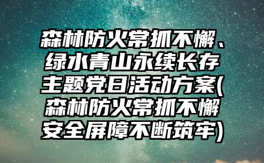 森林防火常抓不懈、綠水青山永續(xù)長存主題黨日活動(dòng)方案(森林防火常抓不懈安全屏障不斷筑牢)