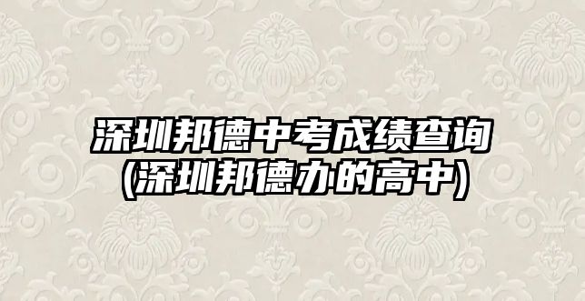 深圳邦德中考成績查詢(深圳邦德辦的高中)