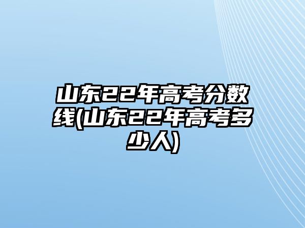 山東22年高考分數(shù)線(山東22年高考多少人)