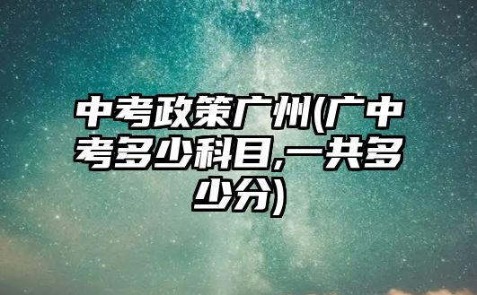 中考政策廣州(廣中考多少科目,一共多少分)