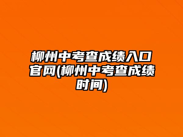 柳州中考查成績入口官網(wǎng)(柳州中考查成績時間)