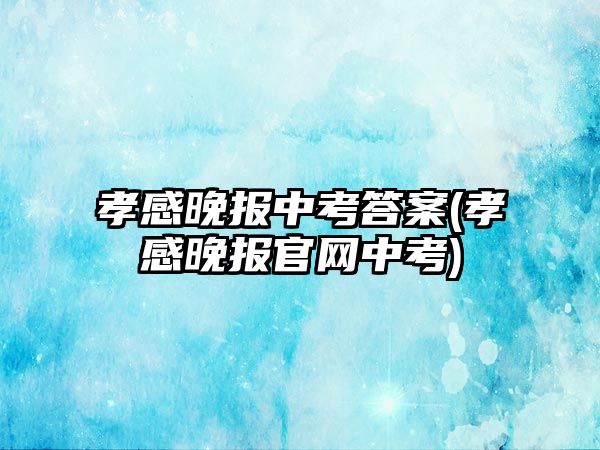 孝感晚報(bào)中考答案(孝感晚報(bào)官網(wǎng)中考)