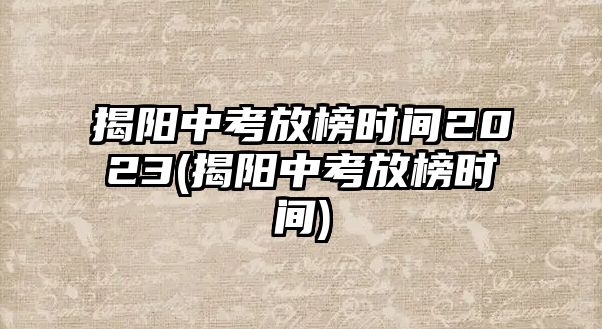 揭陽(yáng)中考放榜時(shí)間2023(揭陽(yáng)中考放榜時(shí)間)