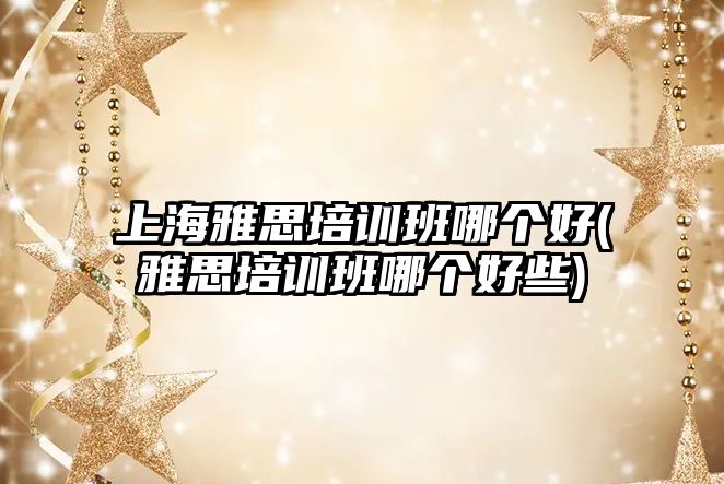上海雅思培訓(xùn)班哪個好(雅思培訓(xùn)班哪個好些)