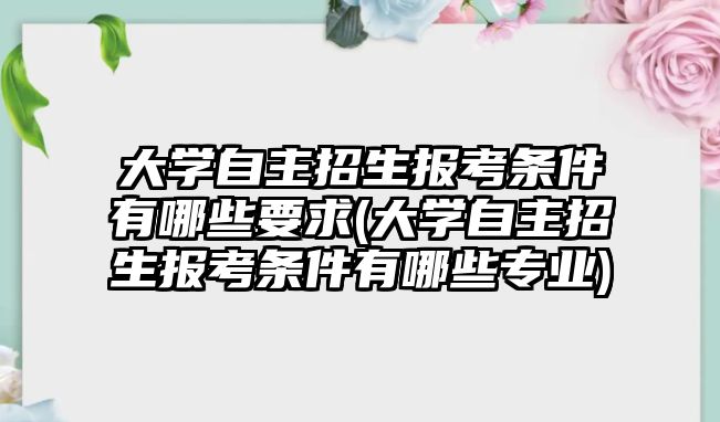大學(xué)自主招生報(bào)考條件有哪些要求(大學(xué)自主招生報(bào)考條件有哪些專業(yè))