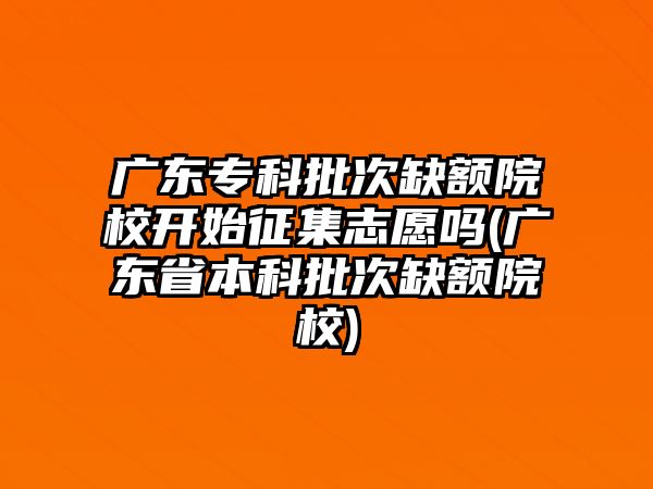 廣東?？婆稳鳖~院校開始征集志愿嗎(廣東省本科批次缺額院校)