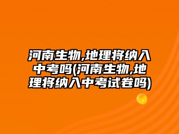 河南生物,地理將納入中考嗎(河南生物,地理將納入中考試卷嗎)
