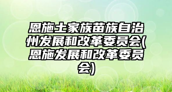 恩施土家族苗族自治州發(fā)展和改革委員會(恩施發(fā)展和改革委員會)