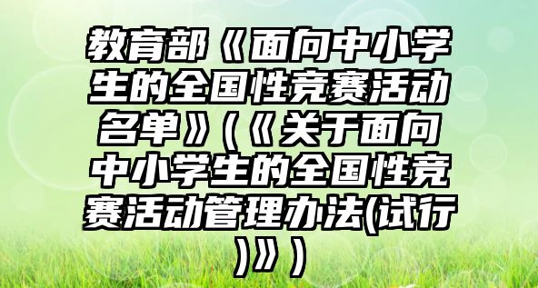 教育部《面向中小學(xué)生的全國性競賽活動(dòng)名單》(《關(guān)于面向中小學(xué)生的全國性競賽活動(dòng)管理辦法(試行)》)