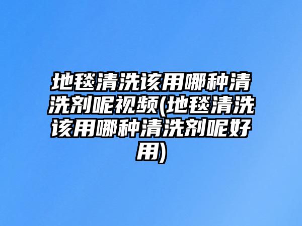 地毯清洗該用哪種清洗劑呢視頻(地毯清洗該用哪種清洗劑呢好用)