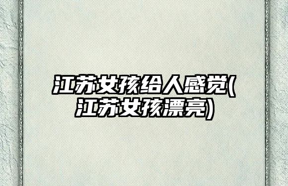 江蘇女孩給人感覺(江蘇女孩漂亮)