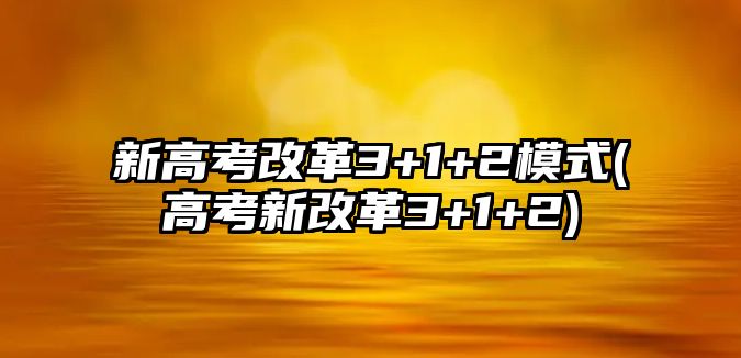 新高考改革3+1+2模式(高考新改革3+1+2)