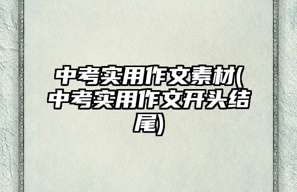 中考實用作文素材(中考實用作文開頭結尾)
