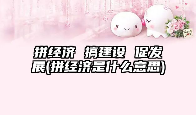 拼經(jīng)濟 搞建設 促發(fā)展(拼經(jīng)濟是什么意思)