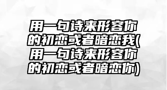 用一句詩來形容你的初戀或者暗戀我(用一句詩來形容你的初戀或者暗戀你)