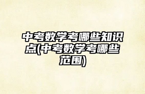 中考數(shù)學(xué)考哪些知識(shí)點(diǎn)(中考數(shù)學(xué)考哪些范圍)
