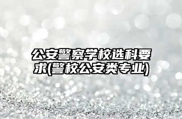 公安警察學(xué)校選科要求(警校公安類(lèi)專(zhuān)業(yè))