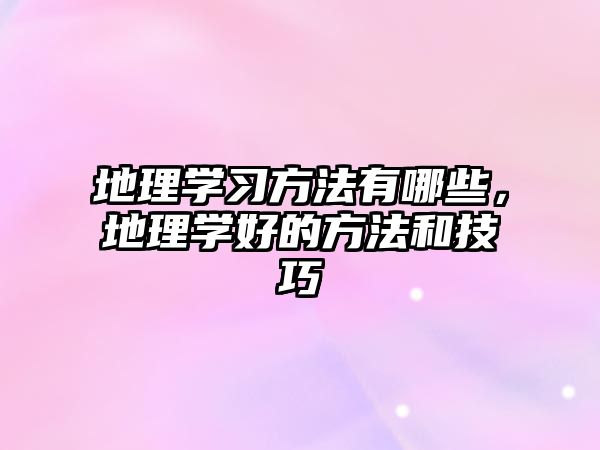 地理學(xué)習(xí)方法有哪些，地理學(xué)好的方法和技巧