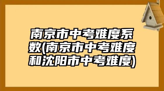 南京市中考難度系數(shù)(南京市中考難度和沈陽(yáng)市中考難度)