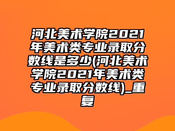 河北美術(shù)學(xué)院2021年美術(shù)類專業(yè)錄取分?jǐn)?shù)線是多少(河北美術(shù)學(xué)院2021年美術(shù)類專業(yè)錄取分?jǐn)?shù)線)_重復(fù)