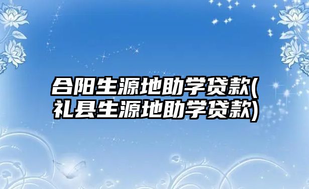 合陽生源地助學(xué)貸款(禮縣生源地助學(xué)貸款)