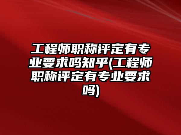 工程師職稱評定有專業(yè)要求嗎知乎(工程師職稱評定有專業(yè)要求嗎)