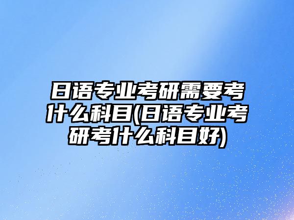 日語專業(yè)考研需要考什么科目(日語專業(yè)考研考什么科目好)