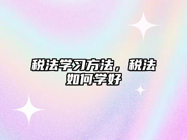 稅法學(xué)習(xí)方法,稅法如何學(xué)好