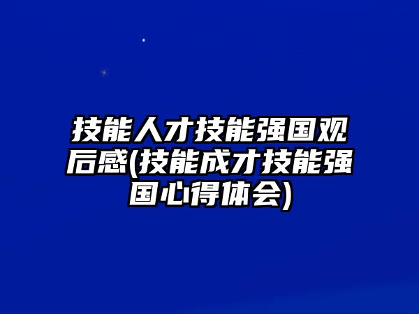 技能人才技能強(qiáng)國觀后感(技能成才技能強(qiáng)國心得體會)