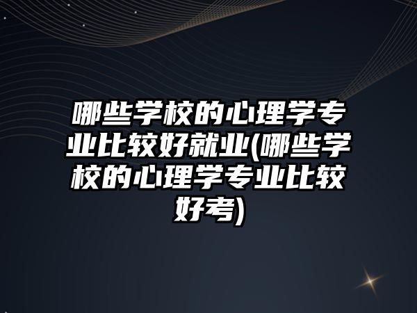 哪些學校的心理學專業(yè)比較好就業(yè)(哪些學校的心理學專業(yè)比較好考)