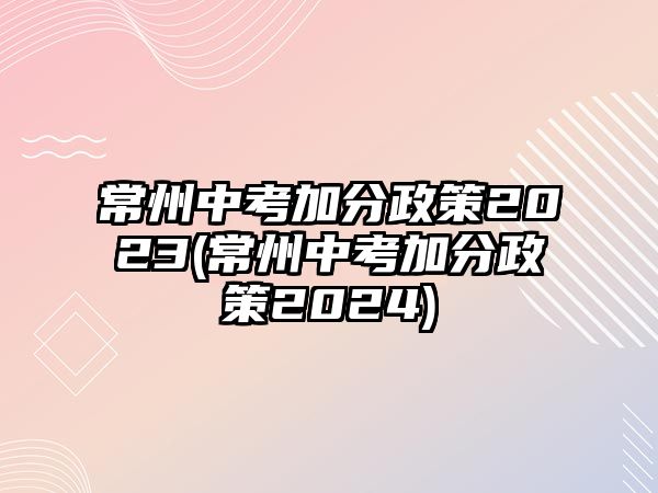常州中考加分政策2023(常州中考加分政策2024)