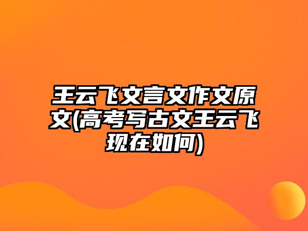 王云飛文言文作文原文(高考寫古文王云飛現(xiàn)在如何)