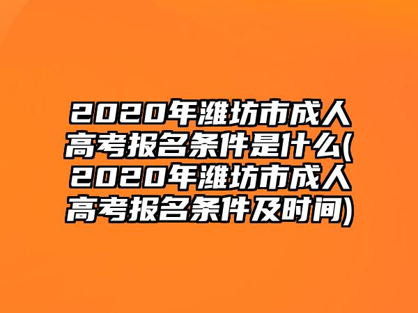 2020年濰坊市成人高考報名條件是什么(2020年濰坊市成人高考報名條件及時間)