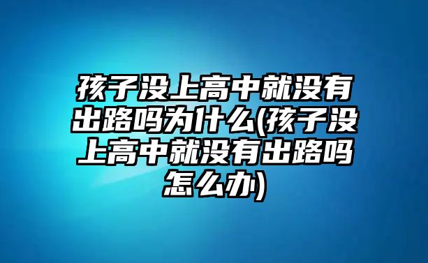 孩子沒上高中就沒有出路嗎為什么(孩子沒上高中就沒有出路嗎怎么辦)
