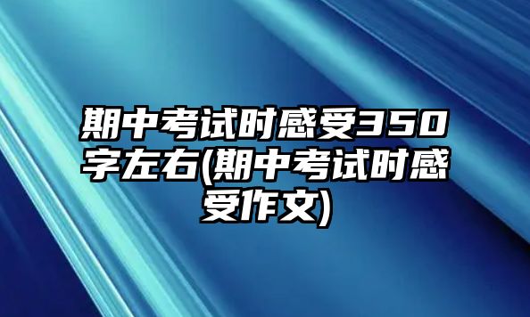 期中考試時感受350字左右(期中考試時感受作文)
