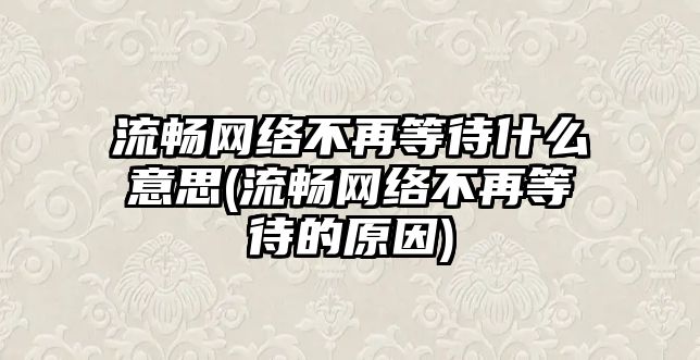 流暢網(wǎng)絡(luò)不再等待什么意思(流暢網(wǎng)絡(luò)不再等待的原因)