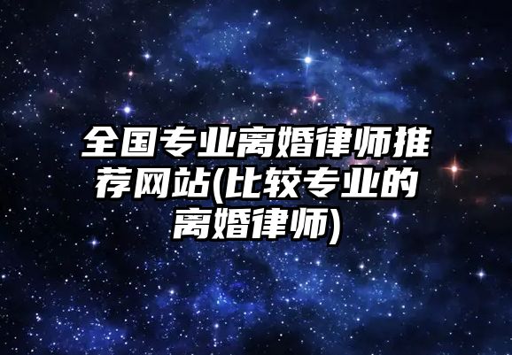 全國專業(yè)離婚律師推薦網(wǎng)站(比較專業(yè)的離婚律師)