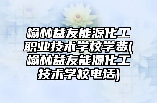 榆林益友能源化工職業(yè)技術(shù)學(xué)校學(xué)費(fèi)(榆林益友能源化工技術(shù)學(xué)校電話)