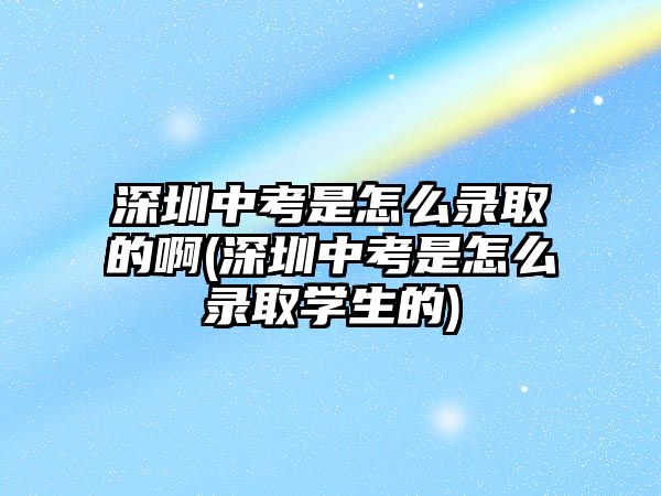 深圳中考是怎么錄取的啊(深圳中考是怎么錄取學(xué)生的)