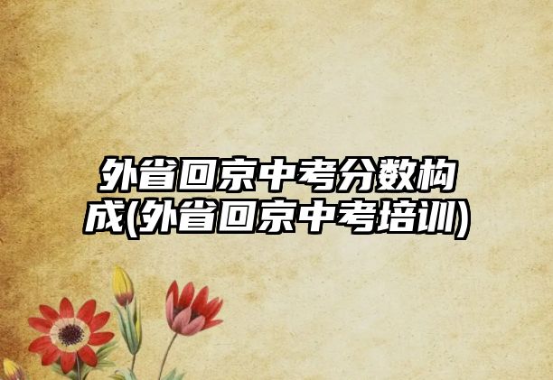 外省回京中考分數(shù)構(gòu)成(外省回京中考培訓)