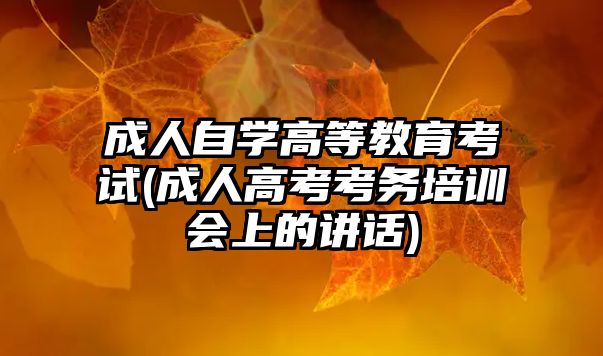 成人自學(xué)高等教育考試(成人高考考務(wù)培訓(xùn)會(huì)上的講話)