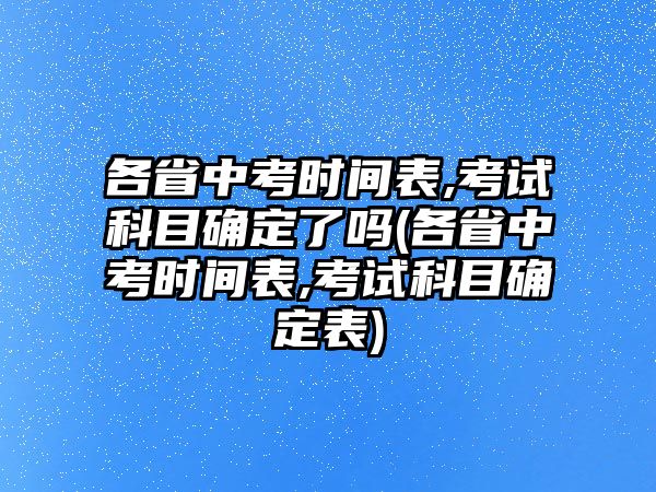 各省中考時間表,考試科目確定了嗎(各省中考時間表,考試科目確定表)